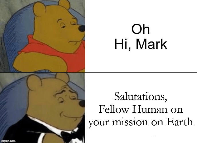Tuxedo Winnie The Pooh | Oh Hi, Mark; Salutations, Fellow Human on your mission on Earth | image tagged in memes,tuxedo winnie the pooh | made w/ Imgflip meme maker
