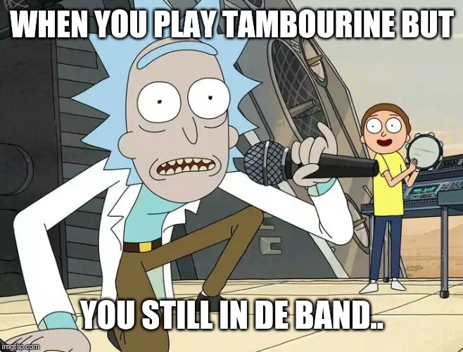Rick and Morty Get Schwifty | WHEN YOU PLAY TAMBOURINE BUT; YOU STILL IN DE BAND.. | image tagged in rick and morty get schwifty | made w/ Imgflip meme maker