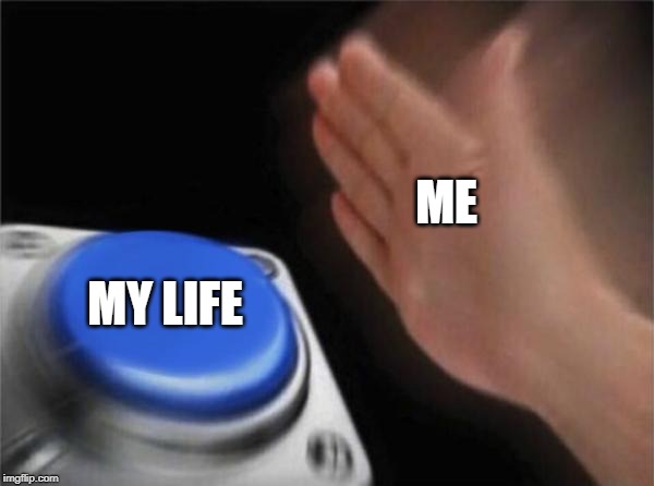 Blank Nut Button | ME; MY LIFE | image tagged in memes,blank nut button | made w/ Imgflip meme maker