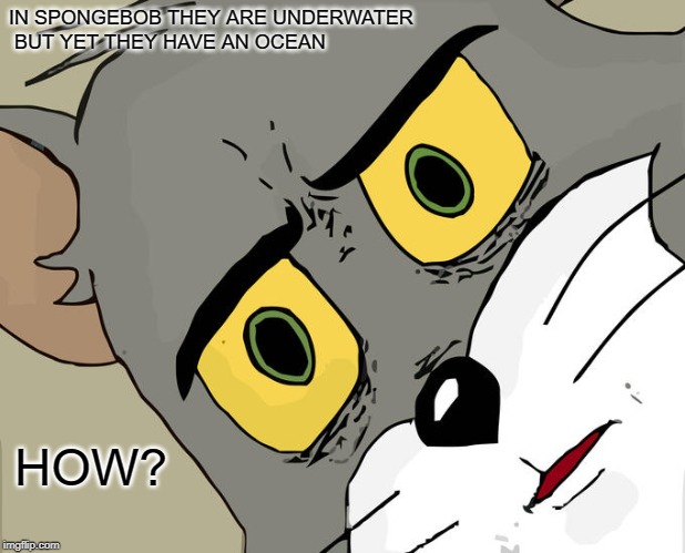 Unsettled Tom Meme | IN SPONGEBOB THEY ARE UNDERWATER
 BUT YET THEY HAVE AN OCEAN; HOW? | image tagged in memes,unsettled tom,cats | made w/ Imgflip meme maker