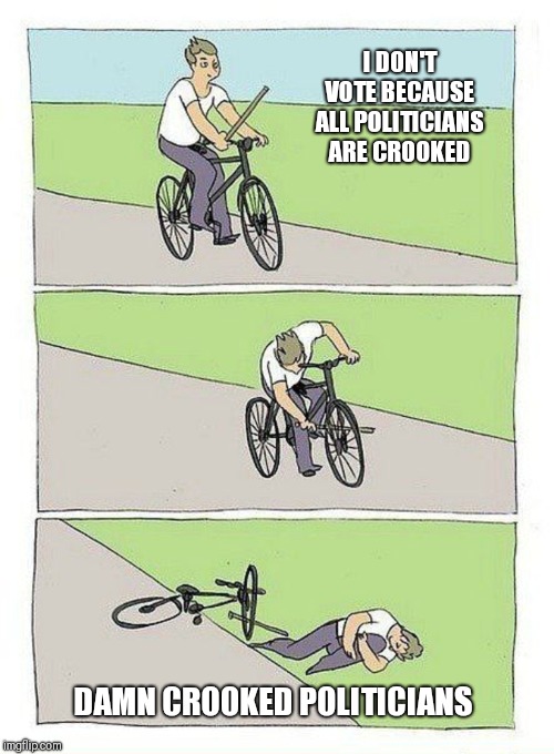 Crooked Politicians | I DON'T VOTE BECAUSE ALL POLITICIANS ARE CROOKED; DAMN CROOKED POLITICIANS | image tagged in bike fall,politicians suck | made w/ Imgflip meme maker