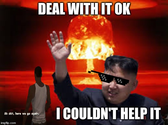 oooooooooh | DEAL WITH IT OK; I COULDN'T HELP IT | image tagged in kim jong un nuke,lolz,funny memes | made w/ Imgflip meme maker