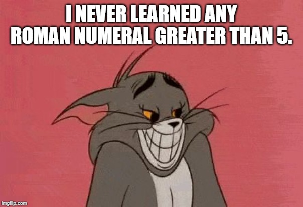 Tom | I NEVER LEARNED ANY ROMAN NUMERAL GREATER THAN 5. | image tagged in tom | made w/ Imgflip meme maker