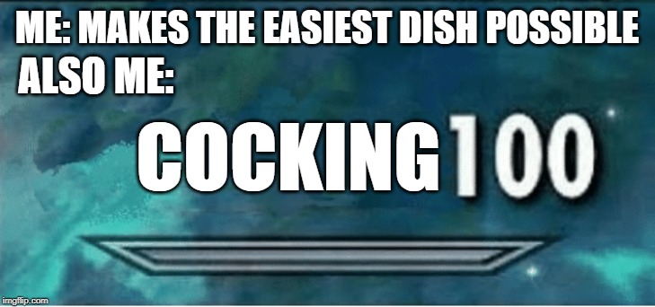 Me literally everyday | ME: MAKES THE EASIEST DISH POSSIBLE; ALSO ME:; COCKING | image tagged in skyrim 100 blank | made w/ Imgflip meme maker