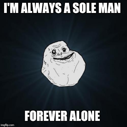 Forever Alone Meme | I'M ALWAYS A SOLE MAN FOREVER ALONE | image tagged in memes,forever alone | made w/ Imgflip meme maker