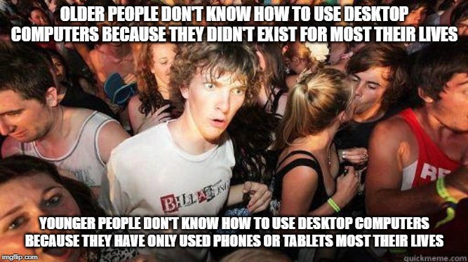 Sudden Realization | OLDER PEOPLE DON'T KNOW HOW TO USE DESKTOP COMPUTERS BECAUSE THEY DIDN'T EXIST FOR MOST THEIR LIVES; YOUNGER PEOPLE DON'T KNOW HOW TO USE DESKTOP COMPUTERS BECAUSE THEY HAVE ONLY USED PHONES OR TABLETS MOST THEIR LIVES | image tagged in sudden realization,AdviceAnimals | made w/ Imgflip meme maker
