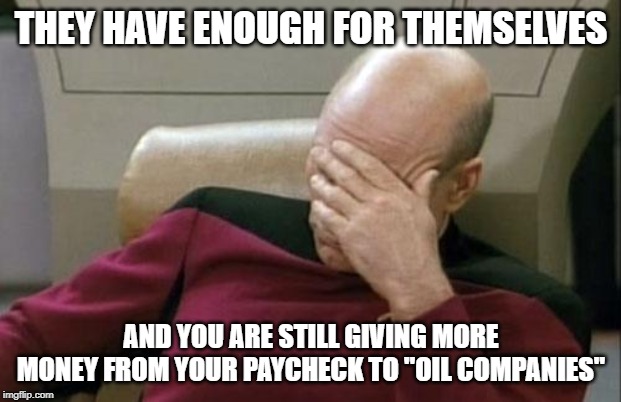 Captain Picard Facepalm Meme | THEY HAVE ENOUGH FOR THEMSELVES AND YOU ARE STILL GIVING MORE MONEY FROM YOUR PAYCHECK TO "OIL COMPANIES" | image tagged in memes,captain picard facepalm | made w/ Imgflip meme maker