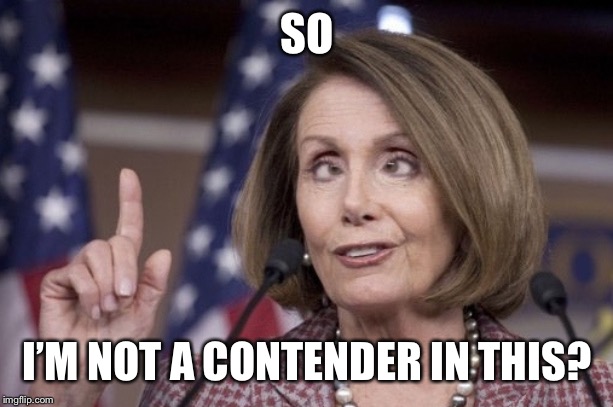 Nancy pelosi | SO I’M NOT A CONTENDER IN THIS? | image tagged in nancy pelosi | made w/ Imgflip meme maker