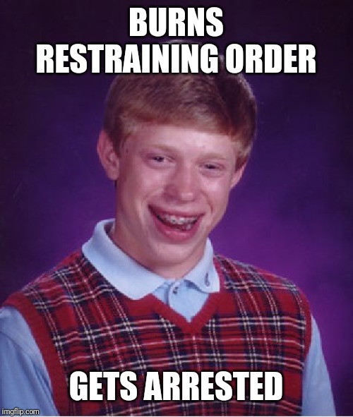 Bad Luck Brian Meme | BURNS RESTRAINING ORDER GETS ARRESTED | image tagged in memes,bad luck brian | made w/ Imgflip meme maker