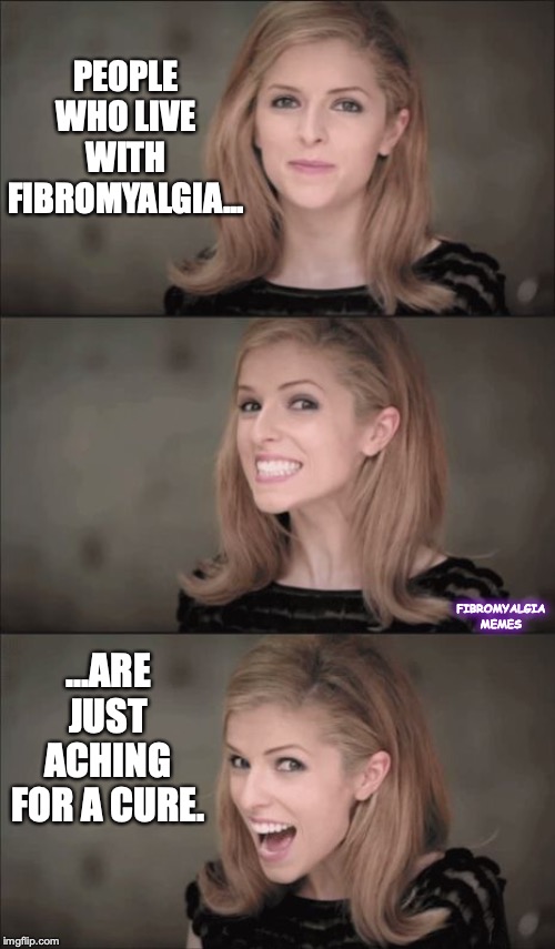 Bad Pun Anna Kendrick | PEOPLE WHO LIVE WITH FIBROMYALGIA... FIBROMYALGIA MEMES; ...ARE JUST ACHING FOR A CURE. | image tagged in memes,bad pun anna kendrick | made w/ Imgflip meme maker