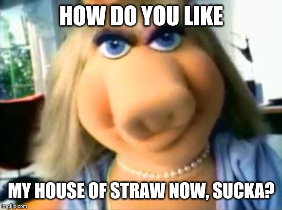Mad Miss Piggy | HOW DO YOU LIKE MY HOUSE OF STRAW NOW, SUCKA? | image tagged in mad miss piggy | made w/ Imgflip meme maker