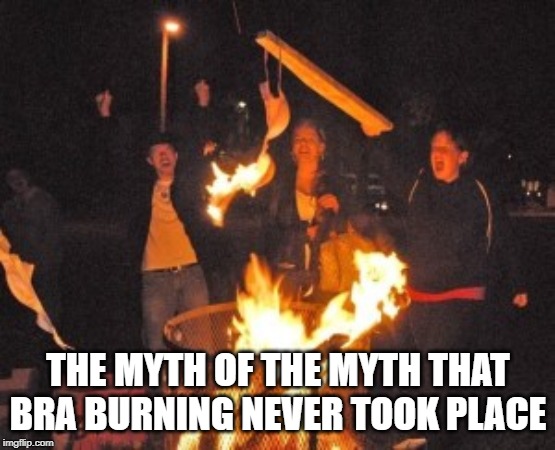 THE MYTH OF THE MYTH THAT BRA BURNING NEVER TOOK PLACE | made w/ Imgflip meme maker