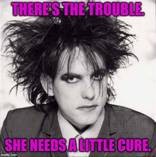 Robert Smith | THERE'S THE TROUBLE. SHE NEEDS A LITTLE CURE. | image tagged in robert smith | made w/ Imgflip meme maker