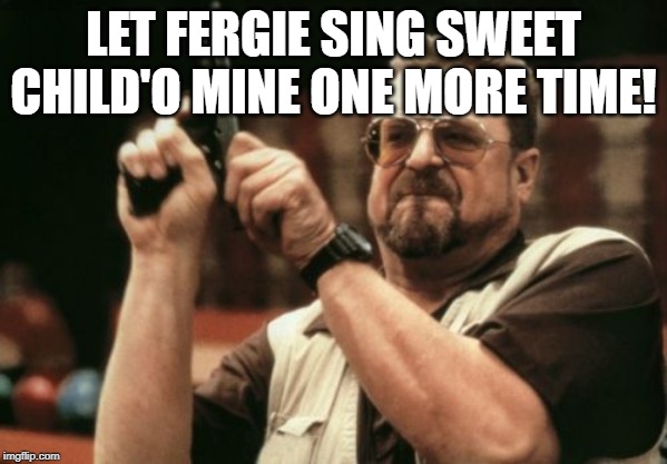 Am I The Only One Around Here Meme | LET FERGIE SING SWEET CHILD'O MINE ONE MORE TIME! | image tagged in memes,am i the only one around here | made w/ Imgflip meme maker