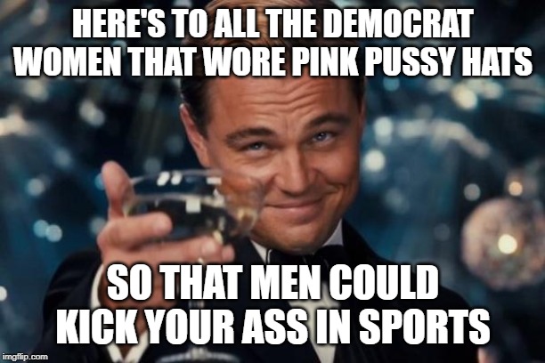 You forgot about the "girls" with man junk, didn't you. | HERE'S TO ALL THE DEMOCRAT WOMEN THAT WORE PINK PUSSY HATS SO THAT MEN COULD KICK YOUR ASS IN SPORTS | image tagged in memes,leonardo dicaprio cheers,liberal logic,feminist logic,keep america great | made w/ Imgflip meme maker