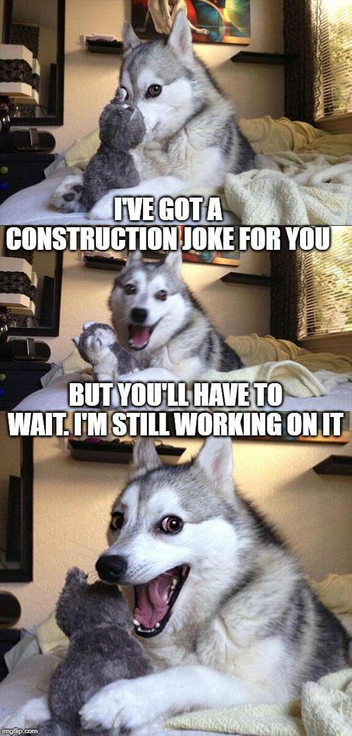 Bad Pun Dog Meme | I'VE GOT A CONSTRUCTION JOKE FOR YOU; BUT YOU'LL HAVE TO WAIT. I'M STILL WORKING ON IT | image tagged in memes,bad pun dog | made w/ Imgflip meme maker