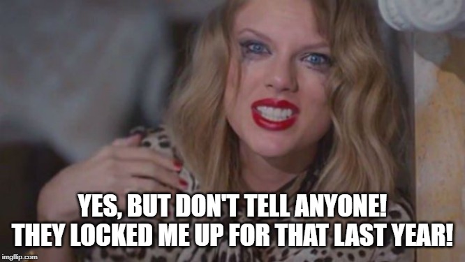 Taylor Swift Crazy | YES, BUT DON'T TELL ANYONE! THEY LOCKED ME UP FOR THAT LAST YEAR! | image tagged in taylor swift crazy | made w/ Imgflip meme maker