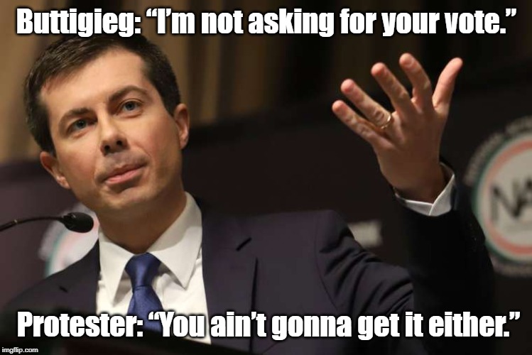 Buttigieg: “I’m not asking for your vote.” | Buttigieg: “I’m not asking for your vote.”; Protester: “You ain’t gonna get it either.” | image tagged in pete buttigieg,2020 elections | made w/ Imgflip meme maker