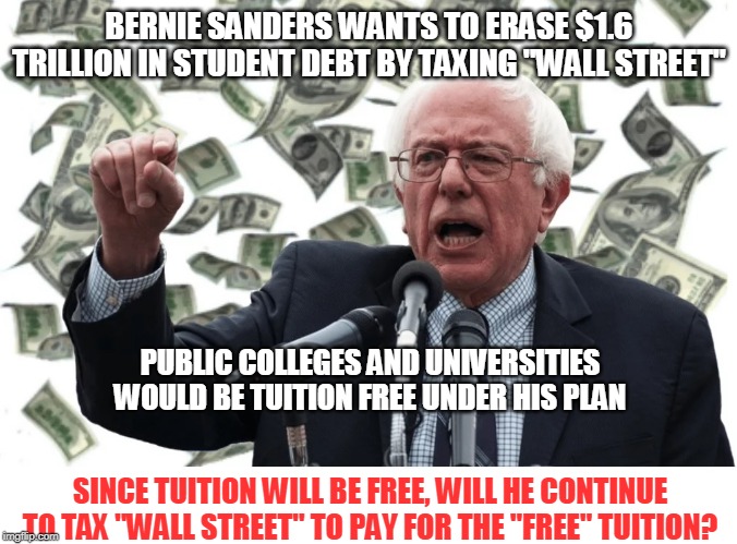 Free to Bernie and his fans means taxing somebody/something/anyone but him/them. | BERNIE SANDERS WANTS TO ERASE $1.6 TRILLION IN STUDENT DEBT BY TAXING "WALL STREET"; PUBLIC COLLEGES AND UNIVERSITIES WOULD BE TUITION FREE UNDER HIS PLAN; SINCE TUITION WILL BE FREE, WILL HE CONTINUE TO TAX "WALL STREET" TO PAY FOR THE "FREE" TUITION? | image tagged in bernie,weekend at bernie's,taxes,surprise ur rich | made w/ Imgflip meme maker
