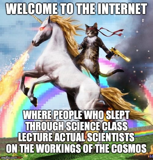 Welcome to the Internet | WELCOME TO THE INTERNET; WHERE PEOPLE WHO SLEPT THROUGH SCIENCE CLASS LECTURE ACTUAL SCIENTISTS ON THE WORKINGS OF THE COSMOS | image tagged in memes,welcome to the internets,science,pseudoscience | made w/ Imgflip meme maker