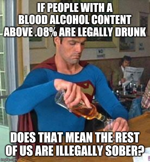 Drinking is hard |  IF PEOPLE WITH A BLOOD ALCOHOL CONTENT ABOVE .08% ARE LEGALLY DRUNK; DOES THAT MEAN THE REST OF US ARE ILLEGALLY SOBER? | image tagged in drunk superman | made w/ Imgflip meme maker