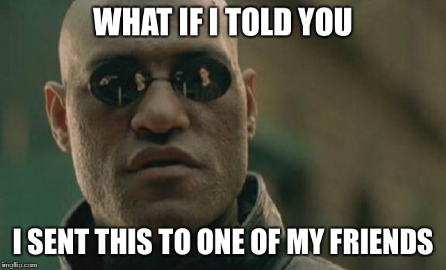 Matrix Morpheus Meme | WHAT IF I TOLD YOU I SENT THIS TO ONE OF MY FRIENDS | image tagged in memes,matrix morpheus | made w/ Imgflip meme maker