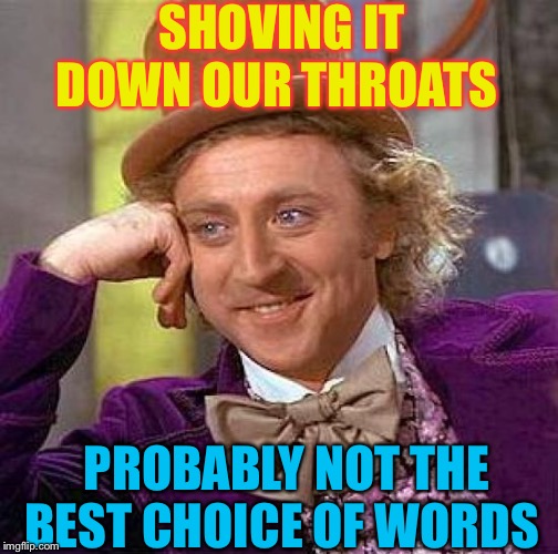 Creepy Condescending Wonka Meme | SHOVING IT DOWN OUR THROATS PROBABLY NOT THE BEST CHOICE OF WORDS | image tagged in memes,creepy condescending wonka | made w/ Imgflip meme maker