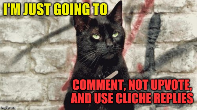 cat filing nails | I'M JUST GOING TO COMMENT, NOT UPVOTE, AND USE CLICHE REPLIES | image tagged in cat filing nails | made w/ Imgflip meme maker