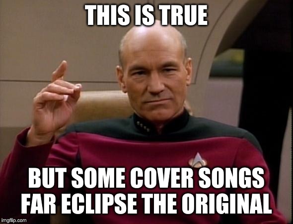Picard Make it so | THIS IS TRUE BUT SOME COVER SONGS FAR ECLIPSE THE ORIGINAL | image tagged in picard make it so | made w/ Imgflip meme maker