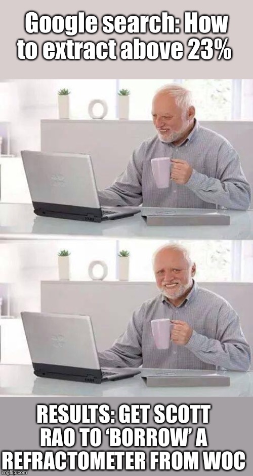 Hide the Pain Harold | Google search: How to extract above 23%; RESULTS: GET SCOTT RAO TO ‘BORROW’ A REFRACTOMETER FROM WOC | image tagged in memes,hide the pain harold | made w/ Imgflip meme maker