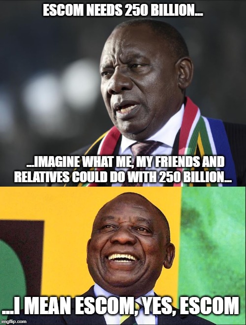 They all work there apparently | ESCOM NEEDS 250 BILLION... ...IMAGINE WHAT ME, MY FRIENDS AND RELATIVES COULD DO WITH 250 BILLION... ...I MEAN ESCOM, YES, ESCOM | image tagged in ramaposa,south africa,loving life,government corruption,scumbag government,white genocide | made w/ Imgflip meme maker