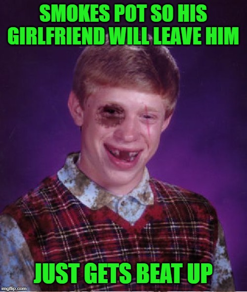 SMOKES POT SO HIS GIRLFRIEND WILL LEAVE HIM JUST GETS BEAT UP | made w/ Imgflip meme maker