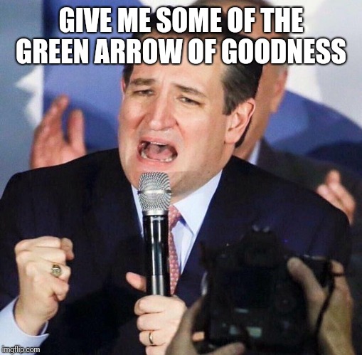 Ted Cruz Singing | GIVE ME SOME OF THE GREEN ARROW OF GOODNESS | image tagged in ted cruz singing | made w/ Imgflip meme maker