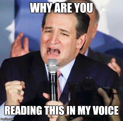 Ted Cruz Singing | WHY ARE YOU; READING THIS IN MY VOICE | image tagged in ted cruz singing | made w/ Imgflip meme maker