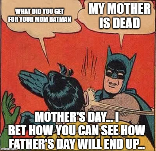 mothers day... | WHAT DID YOU GET FOR YOUR MOM BATMAN; MY MOTHER IS DEAD; MOTHER'S DAY... I BET HOW YOU CAN SEE HOW FATHER'S DAY WILL END UP... | image tagged in memes,batman slapping robin,mothers day | made w/ Imgflip meme maker
