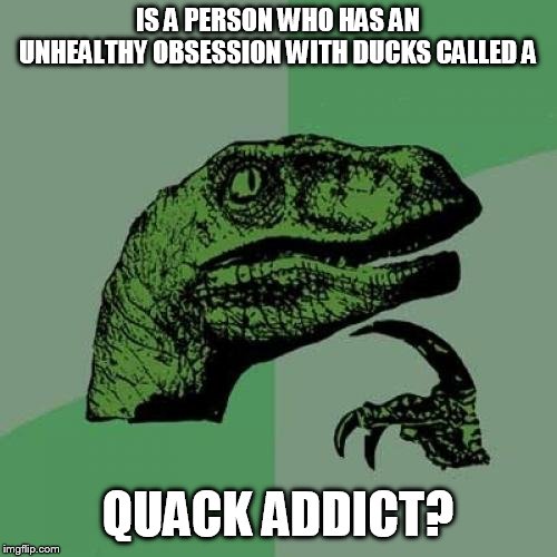 Philosoraptor Meme | IS A PERSON WHO HAS AN UNHEALTHY OBSESSION WITH DUCKS CALLED A; QUACK ADDICT? | image tagged in memes,philosoraptor | made w/ Imgflip meme maker