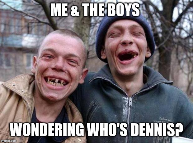 No teeth | ME & THE BOYS WONDERING WHO'S DENNIS? | image tagged in no teeth | made w/ Imgflip meme maker