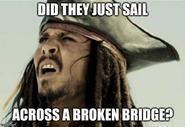 confused dafuq jack sparrow what | DID THEY JUST SAIL ACROSS A BROKEN BRIDGE? | image tagged in confused dafuq jack sparrow what | made w/ Imgflip meme maker