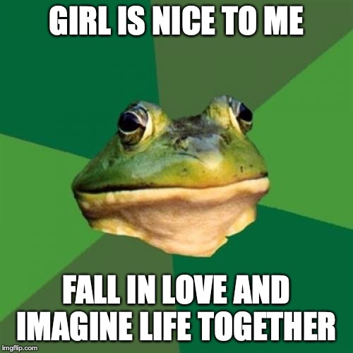 Foul Bachelor Frog | GIRL IS NICE TO ME; FALL IN LOVE AND IMAGINE LIFE TOGETHER | image tagged in memes,foul bachelor frog,AdviceAnimals | made w/ Imgflip meme maker
