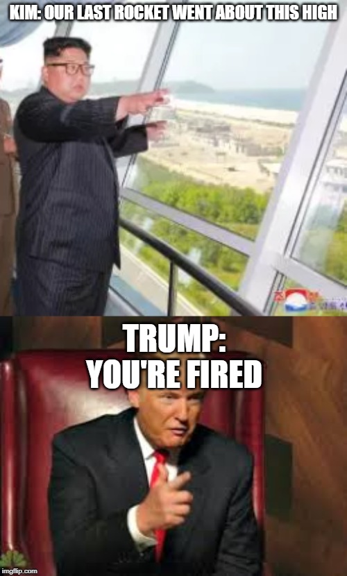 NORTH KOREA'S HIGHEST ROCKET YET | KIM: OUR LAST ROCKET WENT ABOUT THIS HIGH; TRUMP: YOU'RE FIRED | image tagged in politics lol | made w/ Imgflip meme maker