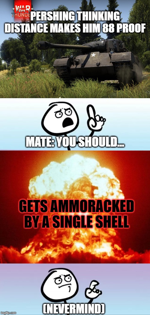 PERSHING THINKING DISTANCE MAKES HIM 88 PROOF; MATE: YOU SHOULD... GETS AMMORACKED BY A SINGLE SHELL; (NEVERMIND) | image tagged in war thunder | made w/ Imgflip meme maker