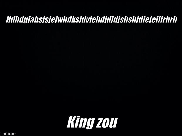Black background | Hdhdgjahsjsjejwhdksjdviehdjdjdjshshjdiejeifirhrh; King zou | image tagged in black background | made w/ Imgflip meme maker