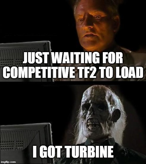 I'll Just Wait Here Meme | JUST WAITING FOR COMPETITIVE TF2 TO LOAD; I GOT TURBINE | image tagged in memes,ill just wait here | made w/ Imgflip meme maker