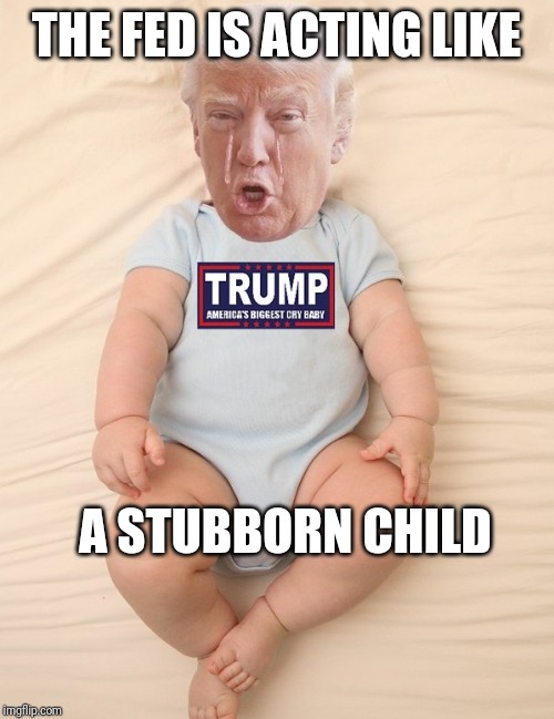What a child | THE FED IS ACTING LIKE; A STUBBORN CHILD | image tagged in baby trump | made w/ Imgflip meme maker