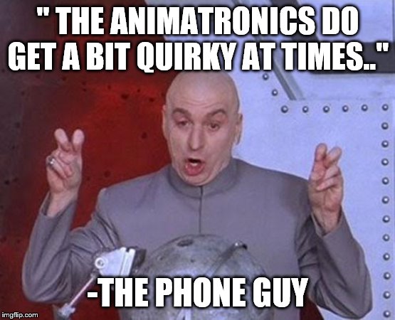 Phone Guy Tells A Lie |  " THE ANIMATRONICS DO GET A BIT QUIRKY AT TIMES.."; -THE PHONE GUY | image tagged in memes,dr evil laser | made w/ Imgflip meme maker