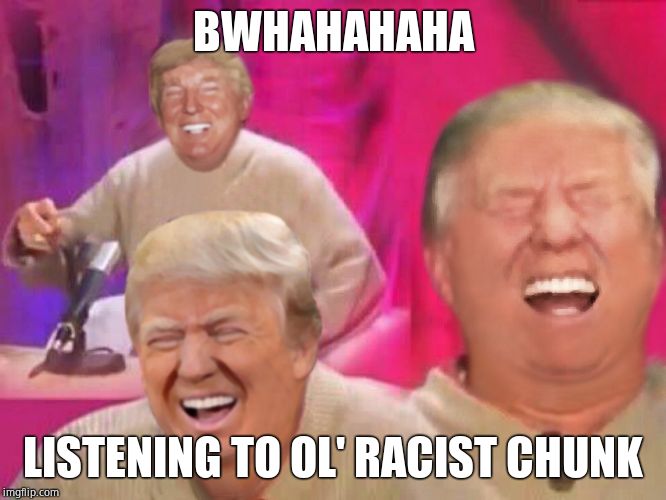 Laughing Trump | BWHAHAHAHA LISTENING TO OL' RACIST CHUNK | image tagged in laughing trump | made w/ Imgflip meme maker