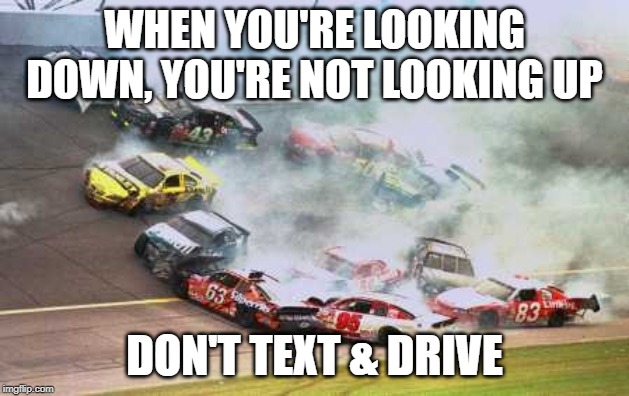 Because Race Car | WHEN YOU'RE LOOKING DOWN, YOU'RE NOT LOOKING UP; DON'T TEXT & DRIVE | image tagged in memes,because race car | made w/ Imgflip meme maker