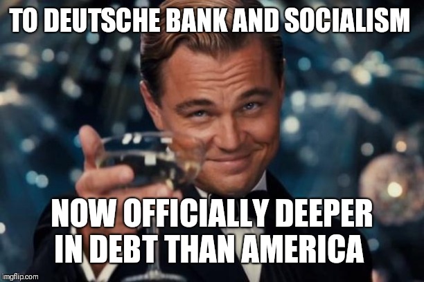 Leonardo Dicaprio Cheers Meme | TO DEUTSCHE BANK AND SOCIALISM; NOW OFFICIALLY DEEPER IN DEBT THAN AMERICA | image tagged in memes,leonardo dicaprio cheers | made w/ Imgflip meme maker