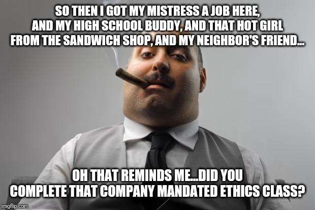 Ever think your boss stacks the deck? | SO THEN I GOT MY MISTRESS A JOB HERE, AND MY HIGH SCHOOL BUDDY, AND THAT HOT GIRL FROM THE SANDWICH SHOP, AND MY NEIGHBOR'S FRIEND... OH THAT REMINDS ME...DID YOU COMPLETE THAT COMPANY MANDATED ETHICS CLASS? | image tagged in memes,scumbag boss | made w/ Imgflip meme maker