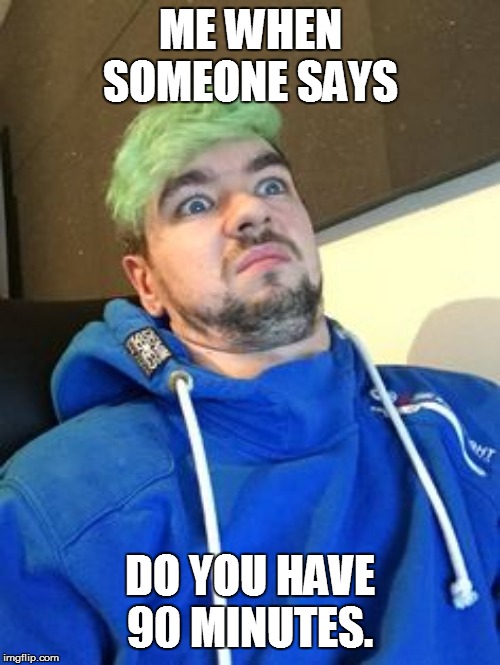 jacksepticeye_what | ME WHEN SOMEONE SAYS; DO YOU HAVE 90 MINUTES. | image tagged in jacksepticeye_what | made w/ Imgflip meme maker